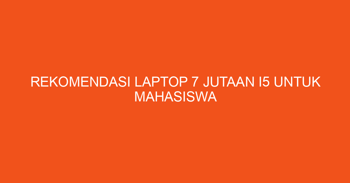 Rekomendasi Laptop 7 Jutaan i5 untuk Mahasiswa