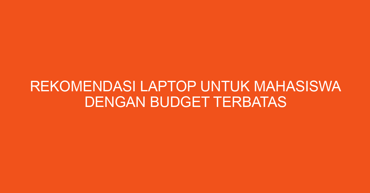 Rekomendasi Laptop untuk Mahasiswa dengan Budget Terbatas