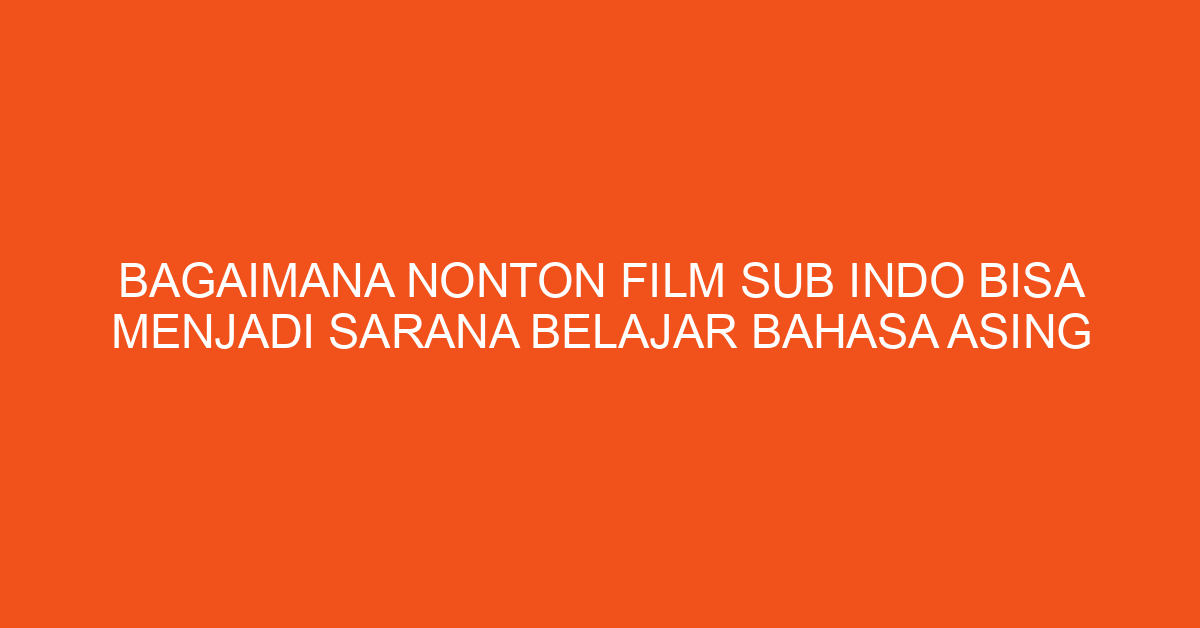 Bagaimana Nonton Film Sub Indo Bisa Menjadi Sarana Belajar Bahasa Asing